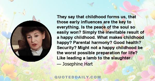 They say that childhood forms us, that those early influences are the key to everything. Is the peace of the soul so easily won? Simply the inevitable result of a happy childhood. What makes childhood happy? Parental