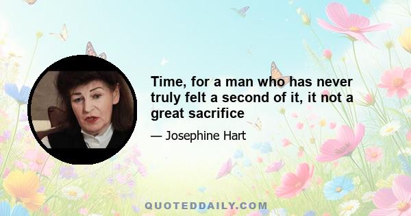 Time, for a man who has never truly felt a second of it, it not a great sacrifice