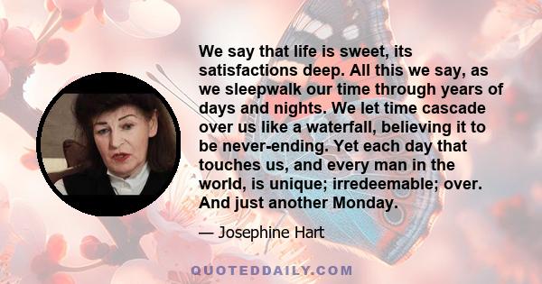 We say that life is sweet, its satisfactions deep. All this we say, as we sleepwalk our time through years of days and nights. We let time cascade over us like a waterfall, believing it to be never-ending. Yet each day