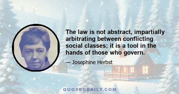 The law is not abstract, impartially arbitrating between conflicting social classes; it is a tool in the hands of those who govern.