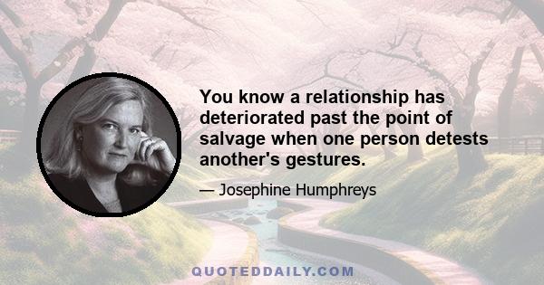 You know a relationship has deteriorated past the point of salvage when one person detests another's gestures.