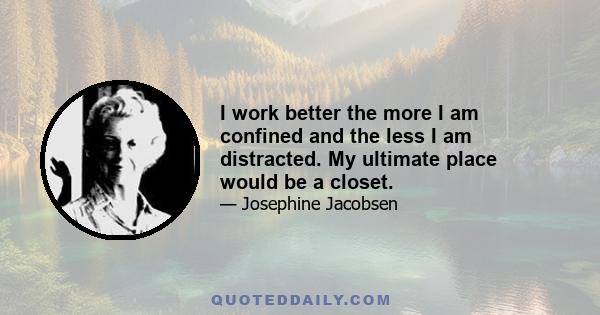 I work better the more I am confined and the less I am distracted. My ultimate place would be a closet.