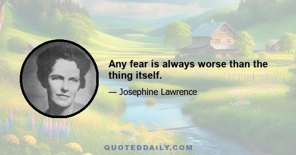 Any fear is always worse than the thing itself.