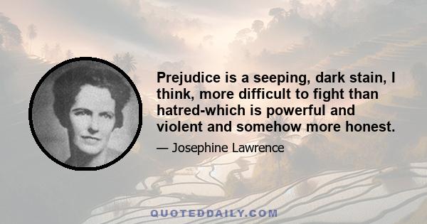 Prejudice is a seeping, dark stain, I think, more difficult to fight than hatred-which is powerful and violent and somehow more honest.