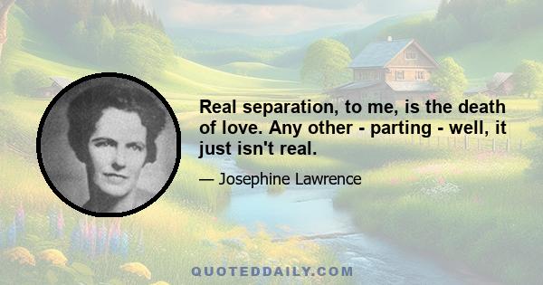 Real separation, to me, is the death of love. Any other - parting - well, it just isn't real.