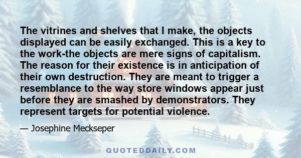 The vitrines and shelves that I make, the objects displayed can be easily exchanged. This is a key to the work-the objects are mere signs of capitalism. The reason for their existence is in anticipation of their own