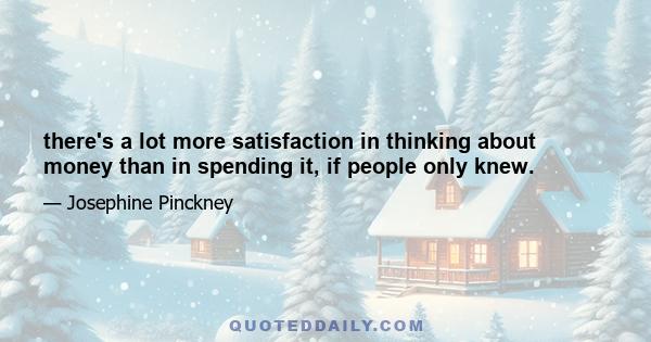 there's a lot more satisfaction in thinking about money than in spending it, if people only knew.