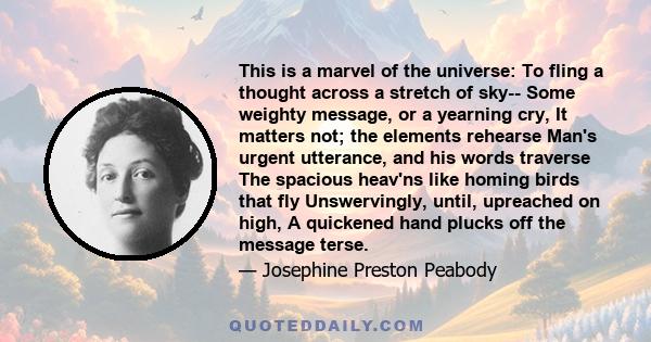 This is a marvel of the universe: To fling a thought across a stretch of sky-- Some weighty message, or a yearning cry, It matters not; the elements rehearse Man's urgent utterance, and his words traverse The spacious