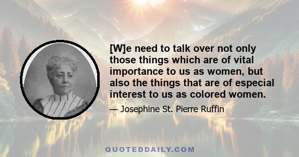 [W]e need to talk over not only those things which are of vital importance to us as women, but also the things that are of especial interest to us as colored women.