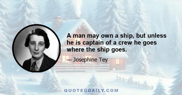 A man may own a ship, but unless he is captain of a crew he goes where the ship goes.