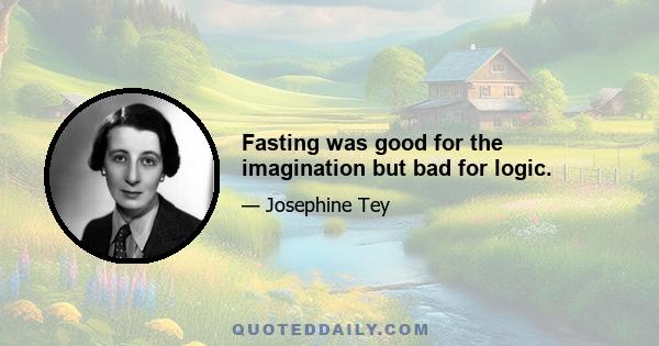 Fasting was good for the imagination but bad for logic.