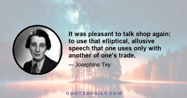 It was pleasant to talk shop again; to use that elliptical, allusive speech that one uses only with another of one's trade.