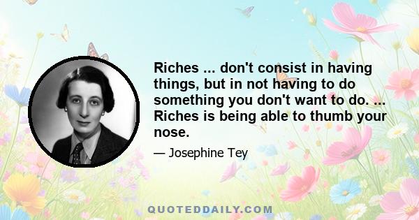 Riches ... don't consist in having things, but in not having to do something you don't want to do. ... Riches is being able to thumb your nose.