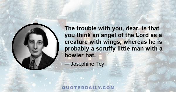 The trouble with you, dear, is that you think an angel of the Lord as a creature with wings, whereas he is probably a scruffy little man with a bowler hat.