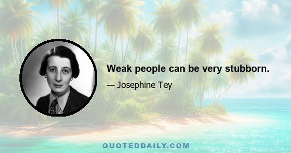 Weak people can be very stubborn.