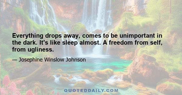 Everything drops away, comes to be unimportant in the dark. It's like sleep almost. A freedom from self, from ugliness.