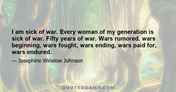 I am sick of war. Every woman of my generation is sick of war. Fifty years of war. Wars rumored, wars beginning, wars fought, wars ending, wars paid for, wars endured.