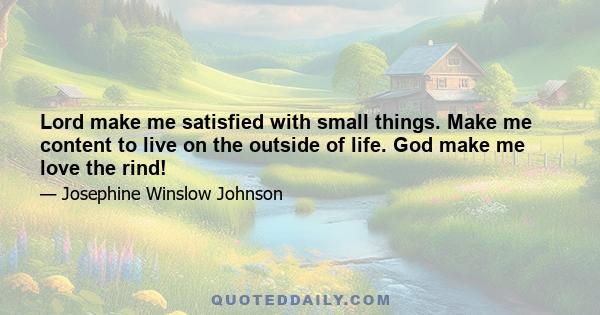 Lord make me satisfied with small things. Make me content to live on the outside of life. God make me love the rind!