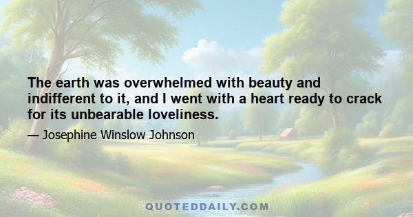 The earth was overwhelmed with beauty and indifferent to it, and I went with a heart ready to crack for its unbearable loveliness.