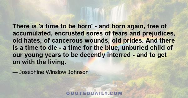 There is 'a time to be born' - and born again, free of accumulated, encrusted sores of fears and prejudices, old hates, of cancerous wounds, old prides. And there is a time to die - a time for the blue, unburied child