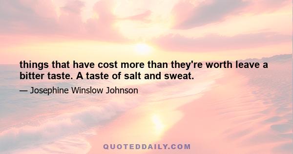 things that have cost more than they're worth leave a bitter taste. A taste of salt and sweat.