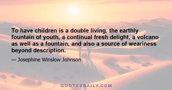 To have children is a double living, the earthly fountain of youth, a continual fresh delight, a volcano as well as a fountain, and also a source of weariness beyond description.