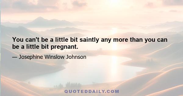 You can't be a little bit saintly any more than you can be a little bit pregnant.