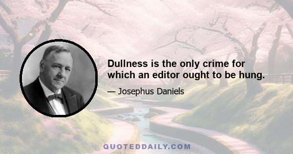 Dullness is the only crime for which an editor ought to be hung.