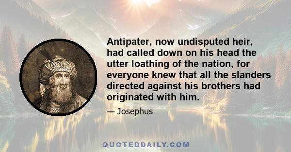 Antipater, now undisputed heir, had called down on his head the utter loathing of the nation, for everyone knew that all the slanders directed against his brothers had originated with him.