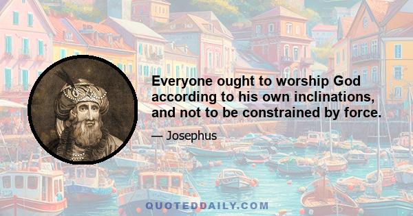 Everyone ought to worship God according to his own inclinations, and not to be constrained by force.