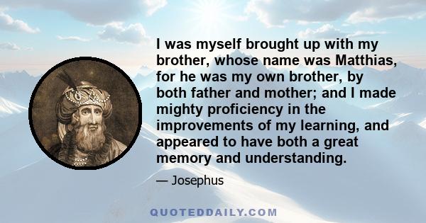 I was myself brought up with my brother, whose name was Matthias, for he was my own brother, by both father and mother; and I made mighty proficiency in the improvements of my learning, and appeared to have both a great 