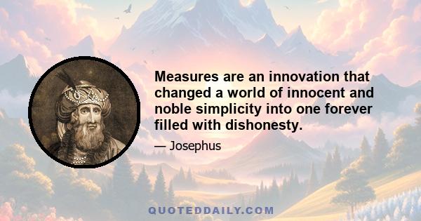 Measures are an innovation that changed a world of innocent and noble simplicity into one forever filled with dishonesty.