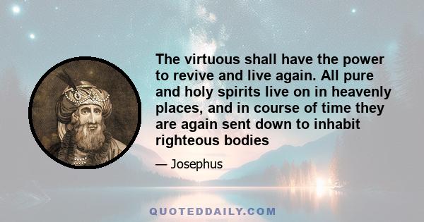 The virtuous shall have the power to revive and live again. All pure and holy spirits live on in heavenly places, and in course of time they are again sent down to inhabit righteous bodies