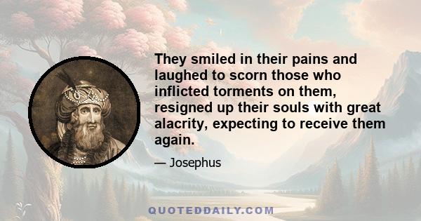 They smiled in their pains and laughed to scorn those who inflicted torments on them, resigned up their souls with great alacrity, expecting to receive them again.