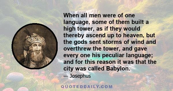 When all men were of one language, some of them built a high tower, as if they would thereby ascend up to heaven, but the gods sent storms of wind and overthrew the tower, and gave every one his peculiar language; and