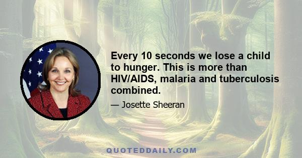 Every 10 seconds we lose a child to hunger. This is more than HIV/AIDS, malaria and tuberculosis combined.