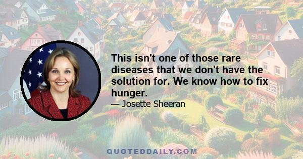 This isn't one of those rare diseases that we don't have the solution for. We know how to fix hunger.