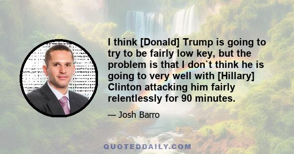 I think [Donald] Trump is going to try to be fairly low key, but the problem is that I don`t think he is going to very well with [Hillary] Clinton attacking him fairly relentlessly for 90 minutes.