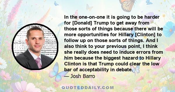 In the one-on-one it is going to be harder for [Donald] Trump to get away from those sorts of things because there will be more opportunities for Hillary [Clinton] to follow up on those sorts of things. And I also think 