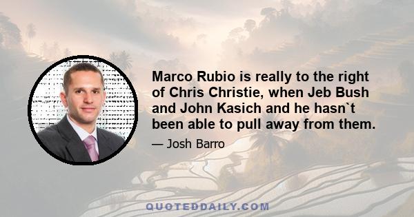 Marco Rubio is really to the right of Chris Christie, when Jeb Bush and John Kasich and he hasn`t been able to pull away from them.