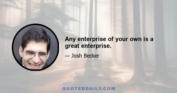 Any enterprise of your own is a great enterprise.