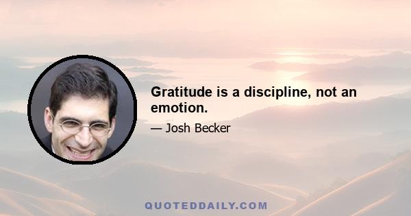 Gratitude is a discipline, not an emotion.