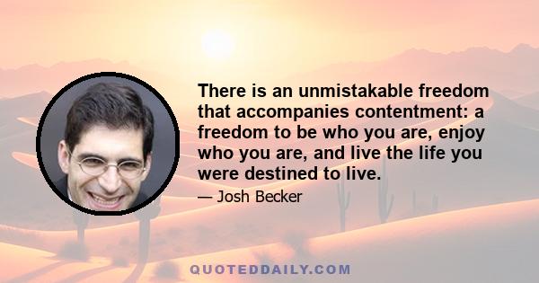 There is an unmistakable freedom that accompanies contentment: a freedom to be who you are, enjoy who you are, and live the life you were destined to live.