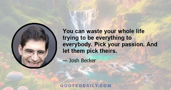 You can waste your whole life trying to be everything to everybody. Pick your passion. And let them pick theirs.