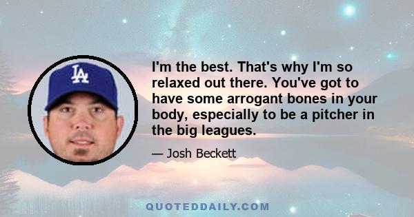 I'm the best. That's why I'm so relaxed out there. You've got to have some arrogant bones in your body, especially to be a pitcher in the big leagues.