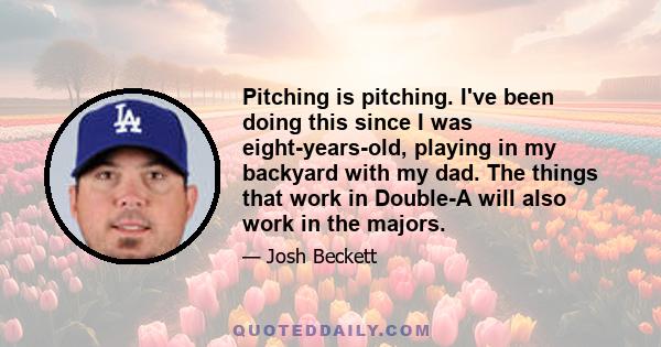 Pitching is pitching. I've been doing this since I was eight-years-old, playing in my backyard with my dad. The things that work in Double-A will also work in the majors.