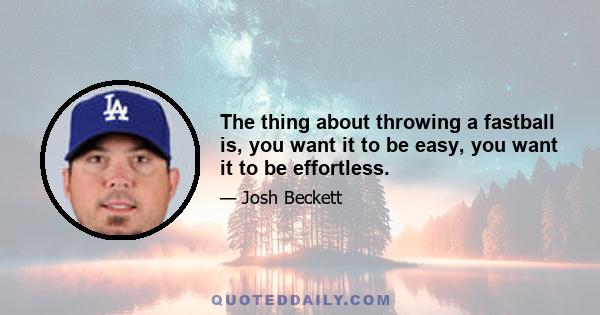 The thing about throwing a fastball is, you want it to be easy, you want it to be effortless.