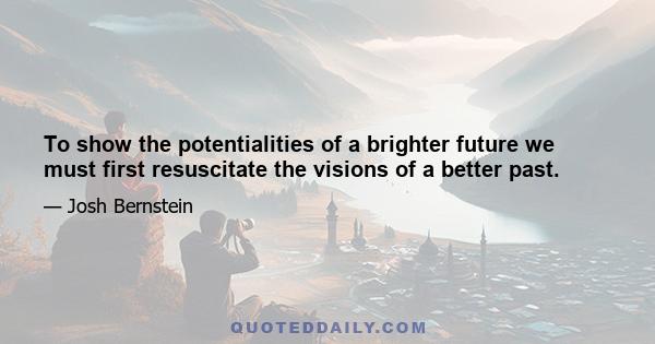 To show the potentialities of a brighter future we must first resuscitate the visions of a better past.