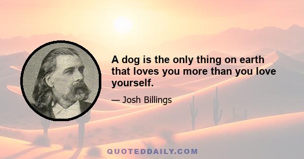 A dog is the only thing on earth that loves you more than you love yourself.