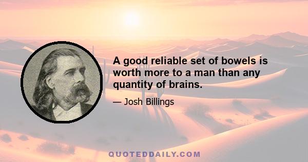 A good reliable set of bowels is worth more to a man than any quantity of brains.